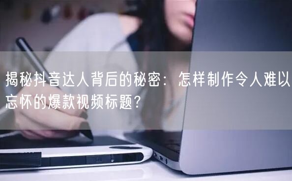 揭秘抖音达人背后的秘密：怎样制作令人难以