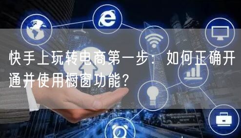 快手上玩转电商第一步：如何正确开通并使用橱窗功能？