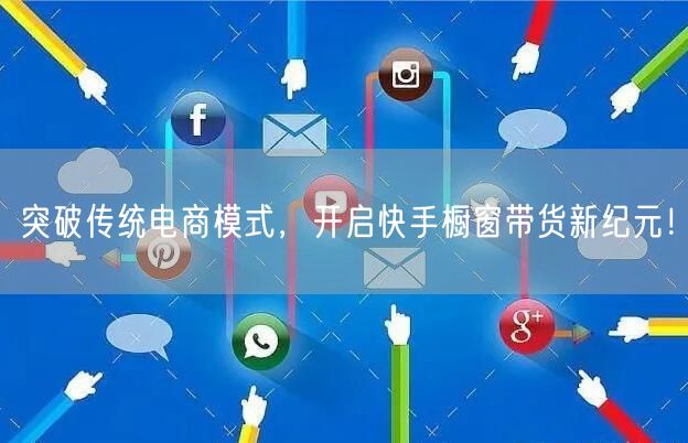 突破传统电商模式，开启快手橱窗带货新纪元！