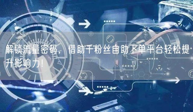 解锁流量密码，借助千粉丝自助下单平台轻松提升影响力！