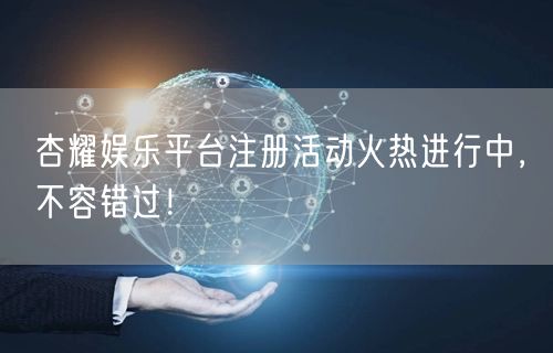 杏耀娱乐平台注册活动火热进行中，不容错过！