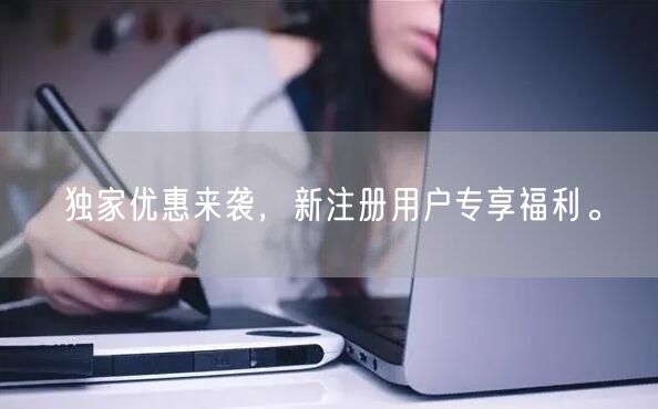独家优惠来袭，新注册用户专享福利。