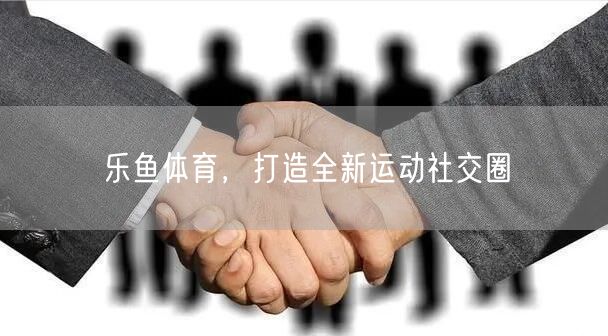 乐鱼体育,打造全新运动社交圈