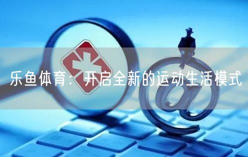 乐鱼体育：开启全新的运动生活模式