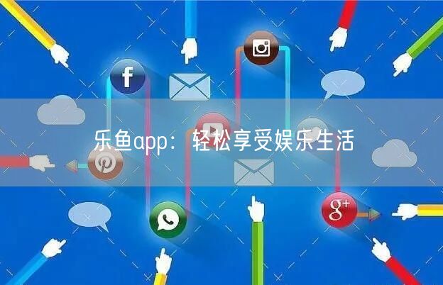 乐鱼app：轻松享受娱乐生活