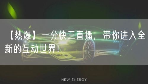 【热爆】一分快三直播，带你进入全新的互动世界！