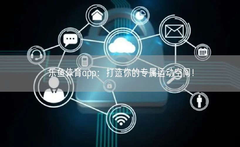 乐鱼体育app：打造你的专属运动空间！