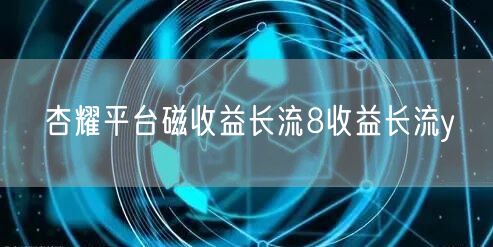 杏耀平台磁收益长流8收益长流y